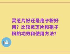 灵芝片好还是孢子粉好用？比较灵芝片和孢子粉的功效和使用方法？