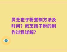 灵芝孢子粉煮制方法及时间？灵芝孢子粉的制作过程详解？