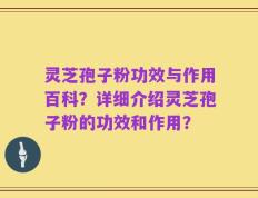 灵芝孢子粉功效与作用百科？详细介绍灵芝孢子粉的功效和作用？