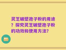 灵芝破壁孢子粉的用途？探究灵芝破壁孢子粉的功效和使用方法？