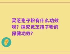 灵芝孢子粉有什么功效呀？探究灵芝孢子粉的保健功效？