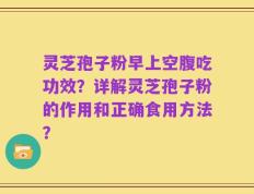 灵芝孢子粉早上空腹吃功效？详解灵芝孢子粉的作用和正确食用方法？
