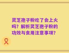 灵芝孢子粉吃了会上火吗？解析灵芝孢子粉的功效与食用注意事项？
