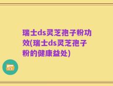 瑞士ds灵芝孢子粉功效(瑞士ds灵芝孢子粉的健康益处)