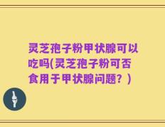 灵芝孢子粉甲状腺可以吃吗(灵芝孢子粉可否食用于甲状腺问题？)