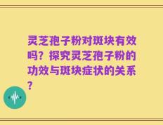 灵芝孢子粉对斑块有效吗？探究灵芝孢子粉的功效与斑块症状的关系？