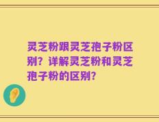 灵芝粉跟灵芝孢子粉区别？详解灵芝粉和灵芝孢子粉的区别？