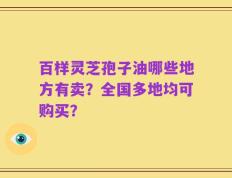 百样灵芝孢子油哪些地方有卖？全国多地均可购买？