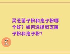 灵芝菌子粉和孢子粉哪个好？如何选择灵芝菌子粉和孢子粉？