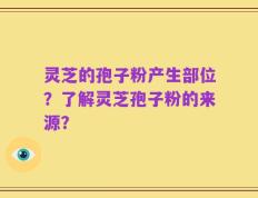 灵芝的孢子粉产生部位？了解灵芝孢子粉的来源？