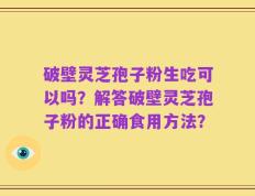 破壁灵芝孢子粉生吃可以吗？解答破壁灵芝孢子粉的正确食用方法？