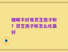 睡眠不好用灵芝孢子粉？灵芝孢子粉怎么吃最好