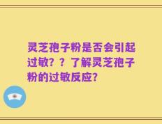灵芝孢子粉是否会引起过敏？？了解灵芝孢子粉的过敏反应？