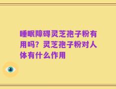 睡眠障碍灵芝孢子粉有用吗？灵芝孢子粉对人体有什么作用