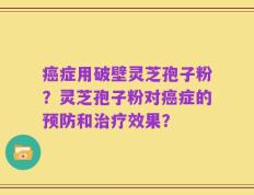 癌症用破壁灵芝孢子粉？灵芝孢子粉对癌症的预防和治疗效果？