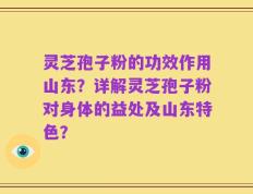 灵芝孢子粉的功效作用山东？详解灵芝孢子粉对身体的益处及山东特色？