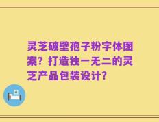 灵芝破壁孢子粉字体图案？打造独一无二的灵芝产品包装设计？