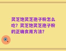 灵芝饱灵芝孢子粉怎么吃？灵芝饱灵芝孢子粉的正确食用方法？
