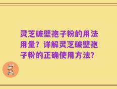 灵芝破壁孢子粉的用法用量？详解灵芝破壁孢子粉的正确使用方法？