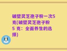 破壁灵芝孢子粉一次5克(破壁灵芝孢子粉 5 克：全面养生的选择)
