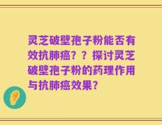 灵芝破壁孢子粉能否有效抗肺癌？？探讨灵芝破壁孢子粉的药理作用与抗肺癌效果？