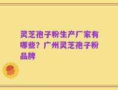 灵芝孢子粉生产厂家有哪些？广州灵芝孢子粉品牌