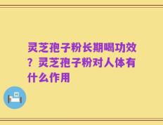 灵芝孢子粉长期喝功效？灵芝孢子粉对人体有什么作用