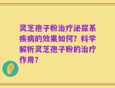 灵芝孢子粉治疗泌尿系疾病的效果如何？科学解析灵芝孢子粉的治疗作用？