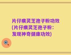 片仔癀灵芝孢子粉功效(片仔癀灵芝孢子粉：发现神奇健康功效)