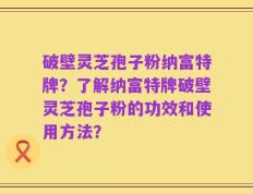 破壁灵芝孢子粉纳富特牌？了解纳富特牌破壁灵芝孢子粉的功效和使用方法？