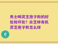 男士喝灵芝孢子粉的好处和坏处？众芝林有机灵芝孢子粉怎么样