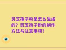 灵芝孢子粉是怎么生成的？灵芝孢子粉的制作方法与注意事项？