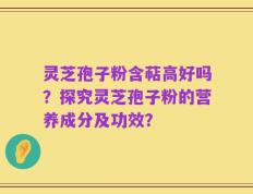 灵芝孢子粉含萜高好吗？探究灵芝孢子粉的营养成分及功效？