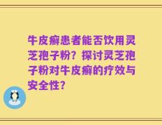 牛皮癣患者能否饮用灵芝孢子粉？探讨灵芝孢子粉对牛皮癣的疗效与安全性？
