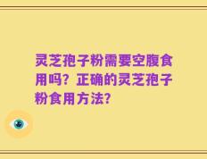 灵芝孢子粉需要空腹食用吗？正确的灵芝孢子粉食用方法？