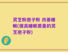 灵芝粉孢子粉 改善睡眠(提高睡眠质量的灵芝孢子粉)