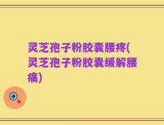 灵芝孢子粉胶囊腰疼(灵芝孢子粉胶囊缓解腰痛)