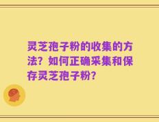 灵芝孢子粉的收集的方法？如何正确采集和保存灵芝孢子粉？