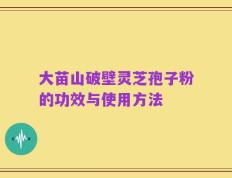 大苗山破壁灵芝孢子粉的功效与使用方法