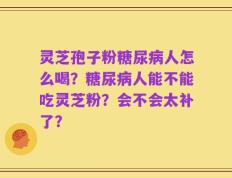 灵芝孢子粉糖尿病人怎么喝？糖尿病人能不能吃灵芝粉？会不会太补了？