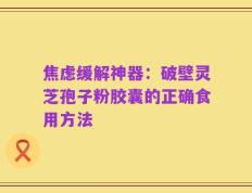 焦虑缓解神器：破壁灵芝孢子粉胶囊的正确食用方法