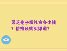 灵芝孢子粉礼盒多少钱？价格及购买渠道？