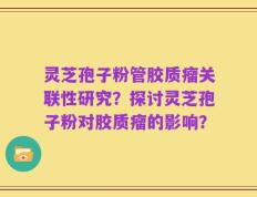 灵芝孢子粉管胶质瘤关联性研究？探讨灵芝孢子粉对胶质瘤的影响？
