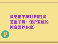 灵芝孢子粉对五脏(灵芝孢子粉：保护五脏的神奇营养补给)
