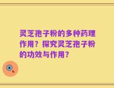 灵芝孢子粉的多种药理作用？探究灵芝孢子粉的功效与作用？