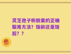 灵芝孢子粉胶囊的正确服用方法？饭前还是饭后？？