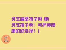 灵芝破壁孢子粉 肺(灵芝孢子粉：呵护肺健康的好选择！)