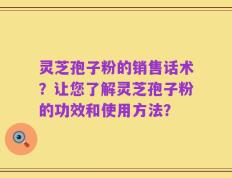 灵芝孢子粉的销售话术？让您了解灵芝孢子粉的功效和使用方法？