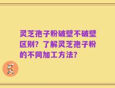 灵芝孢子粉破壁不破壁区别？了解灵芝孢子粉的不同加工方法？