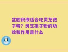 盆腔积液适合吃灵芝孢子粉？灵芝孢子粉的功效和作用是什么